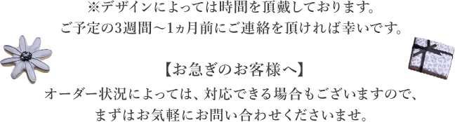 ※デザインによっては時間を頂戴しております。ご予定の3週間?1ヵ月前にご連絡を頂ければ幸いです。